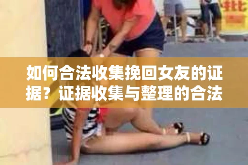 如何合法收集挽回女友的证据?证据收集与整理的合法策略怎么办? 如何合法收集挽回女友的证据?证据收集与整理的合法策略怎么办?