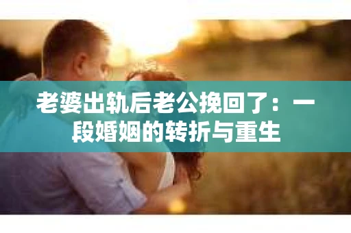 老婆出轨后老公挽回了：一段婚姻的转折与重生