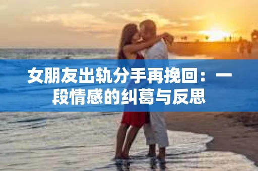 女朋友出轨分手再挽回：一段情感的纠葛与反思