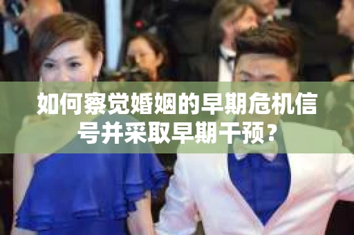 如何察觉婚姻的早期危机信号并采取早期干预? 如何察觉婚姻的早期危机信号并采取早期干预?