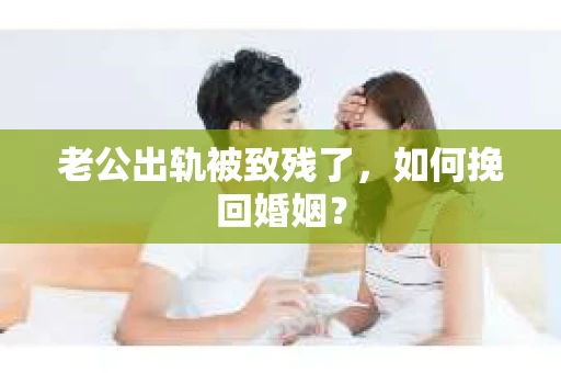 老公出轨被致残了，如何挽回婚姻？