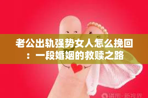 老公出轨强势女人怎么挽回：一段婚姻的救赎之路