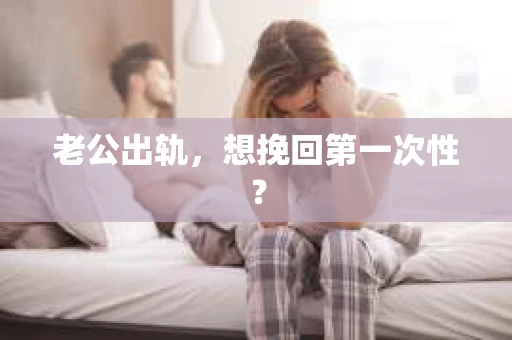 老公出轨，想挽回第一次性？