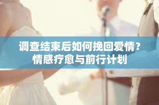 调查结束后如何挽回爱情？情感疗愈与前行计划