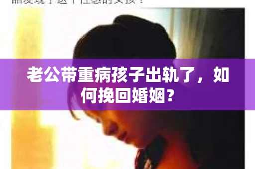 老公带重病孩子出轨了，如何挽回婚姻？