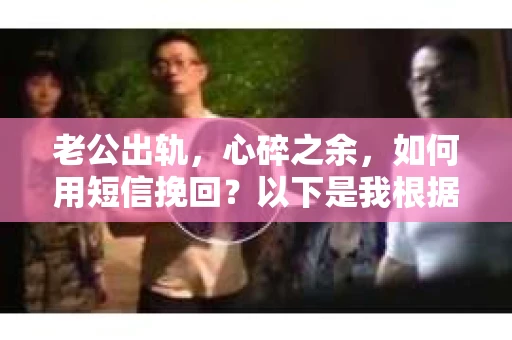 老公出轨，心碎之余，如何用短信挽回？以下是我根据实际情况整理的一些短信内容，希望能给你带来一些启发。