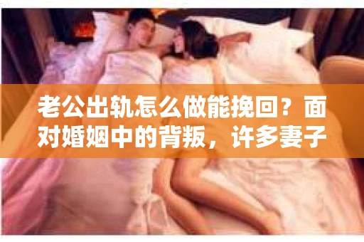 老公出轨怎么做能挽回？面对婚姻中的背叛，许多妻子都会感到痛苦和无助。但请相信，无论情况多么棘手，都有可能找到解决问题的方法。以下是我根据多年律师经验，结合实际案例，为大家整理的一些挽回婚姻的建议。
