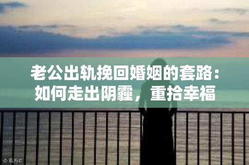 老公出轨挽回婚姻的套路：如何走出阴霾，重拾幸福