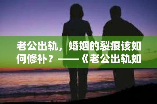 老公出轨，婚姻的裂痕该如何修补？——《老公出轨如何挽回的书》带你走出困境