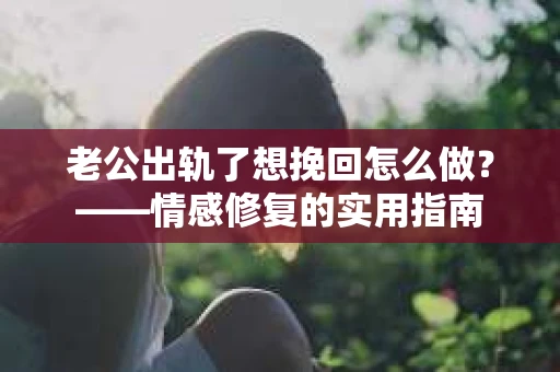 老公出轨了想挽回怎么做？——情感修复的实用指南