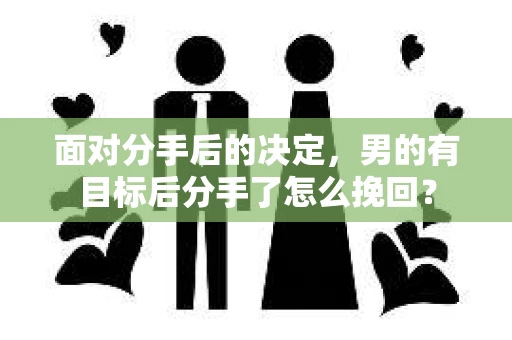 面对分手后的决定，男的有目标后分手了怎么挽回？