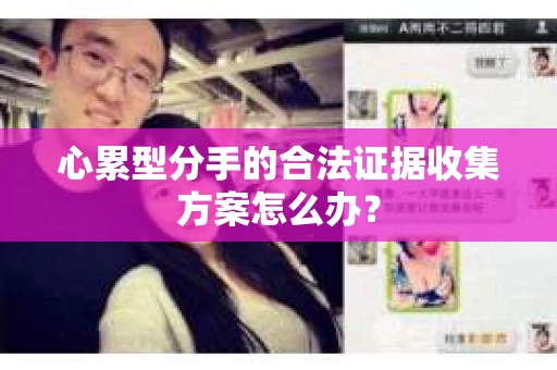 心累型分手的合法证据收集方案怎么办? 心累型分手的合法证据收集方案怎么办?