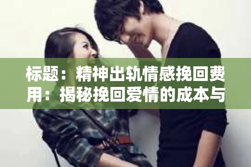 标题：精神出轨情感挽回费用：揭秘挽回爱情的成本与价值