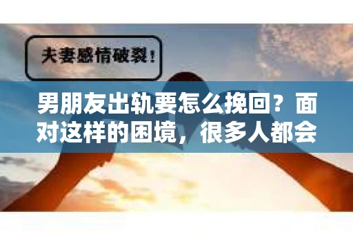 男朋友出轨要怎么挽回？面对这样的困境，很多人都会感到无助和痛苦。但请相信，无论情况多么复杂，总有解决问题的方法。今天，就让我来和大家聊聊，当男朋友出轨时，我们应该如何挽回这段感情。