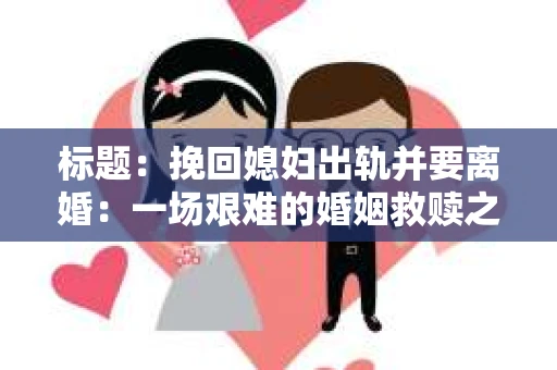 标题：挽回媳妇出轨并要离婚：一场艰难的婚姻救赎之路