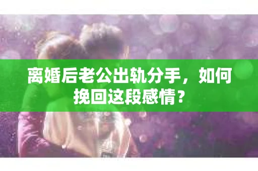 离婚后老公出轨分手，如何挽回这段感情？