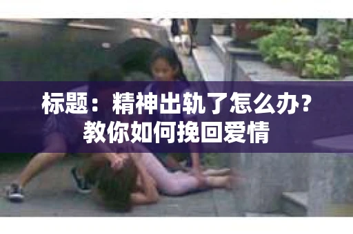 标题：精神出轨了怎么办？教你如何挽回爱情