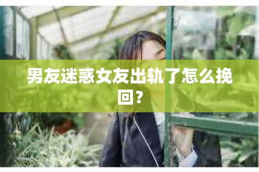 男友迷惑女友出轨了怎么挽回？
