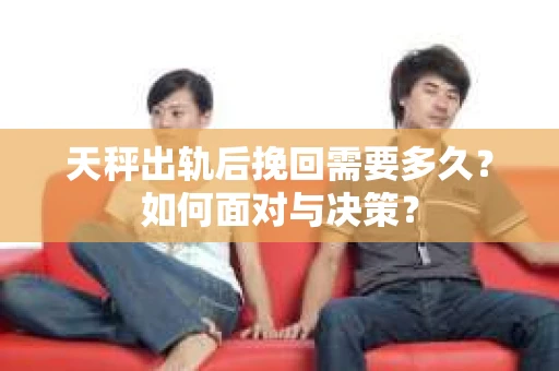天秤出轨后挽回需要多久？如何面对与决策？