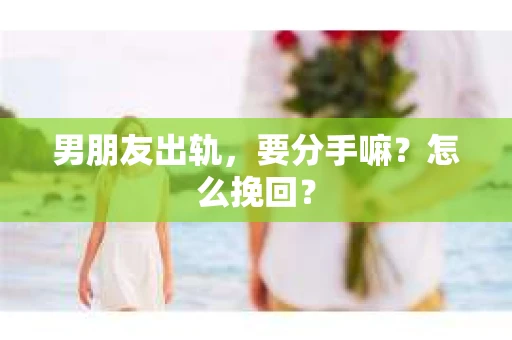 男朋友出轨，要分手嘛？怎么挽回？
