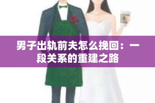 男子出轨前夫怎么挽回：一段关系的重建之路