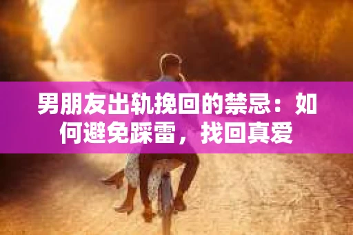 男朋友出轨挽回的禁忌：如何避免踩雷，找回真爱