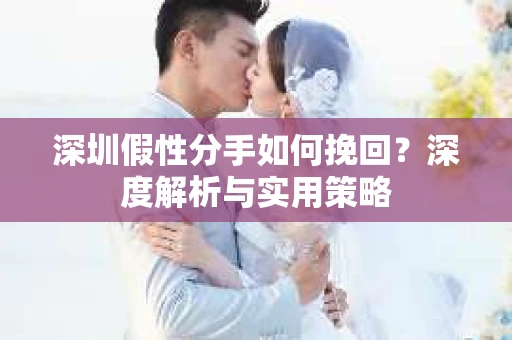 深圳假性分手如何挽回?深度解析与实用策略 深圳假性分手如何挽回?深度解析与实用策略
