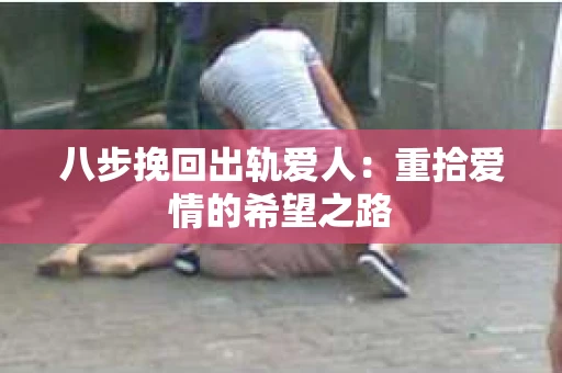 八步挽回出轨爱人：重拾爱情的希望之路