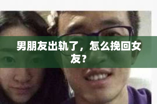 男朋友出轨了,怎么挽回女友? 男朋友出轨了,怎么挽回女友?