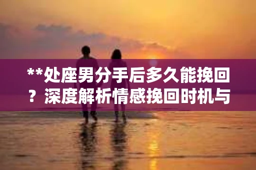 **处座男分手后多久能挽回？深度解析情感挽回时机与策略**