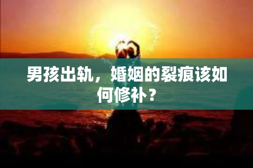 男孩出轨，婚姻的裂痕该如何修补？