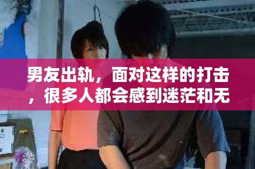 男友出轨，面对这样的打击，很多人都会感到迷茫和无助。那么，男友出轨后，我们该怎么办呢？如何挽回这段感情？今天，就让我来和大家聊聊这个问题。