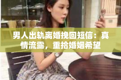 男人出轨离婚挽回短信：真情流露，重拾婚姻希望