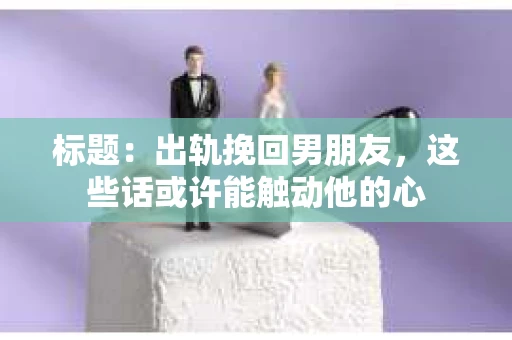 标题：出轨挽回男朋友，这些话或许能触动他的心