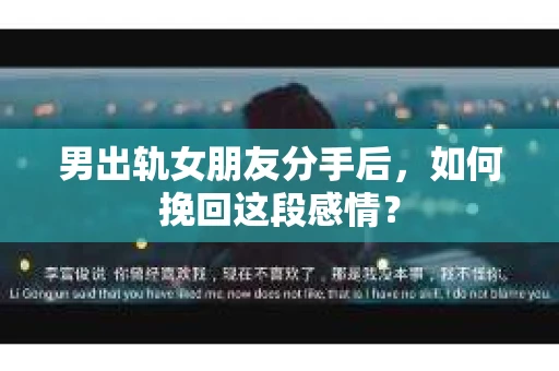 男出轨女朋友分手后，如何挽回这段感情？