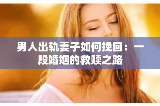 男人出轨妻子如何挽回：一段婚姻的救赎之路