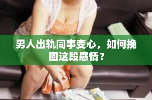 男人出轨同事变心，如何挽回这段感情？