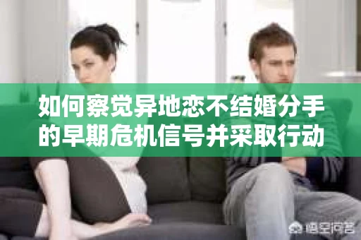 如何察觉异地恋不结婚分手的早期危机信号并采取行动? 如何察觉异地恋不结婚分手的早期危机信号并采取行动?