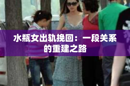 水瓶女出轨挽回：一段关系的重建之路