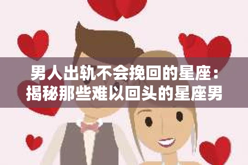 男人出轨不会挽回的星座：揭秘那些难以回头的星座男