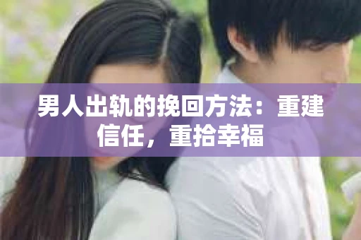 男人出轨的挽回方法：重建信任，重拾幸福