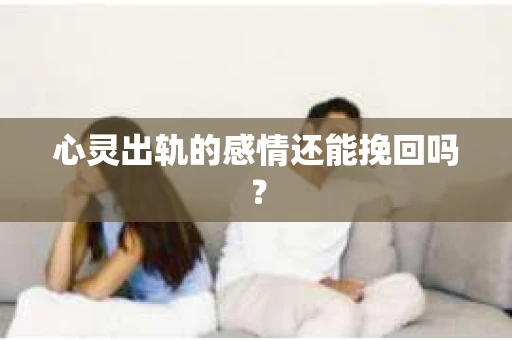 心灵出轨的感情还能挽回吗？