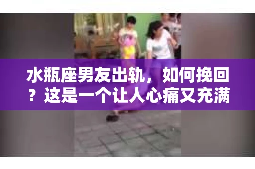 水瓶座男友出轨，如何挽回？这是一个让人心痛又充满挑战的问题。在爱情的世界里，我们总是希望找到那个对的人，但现实往往不尽如人意。今天，就让我们一起来探讨一下，当水瓶座男友出轨时，我们该如何挽回这段感情。