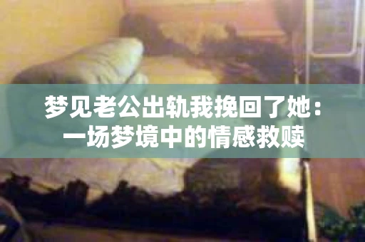 梦见老公出轨我挽回了她：一场梦境中的情感救赎