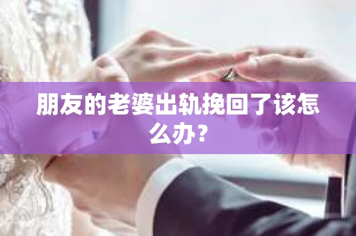朋友的老婆出轨挽回了该怎么办? 朋友的老婆出轨挽回了该怎么办?