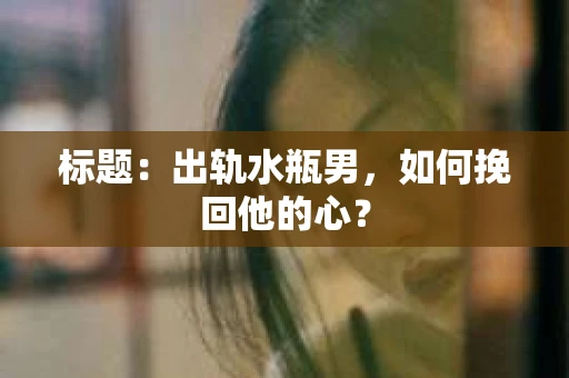 标题：出轨水瓶男，如何挽回他的心？