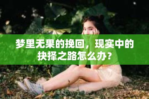 梦里无果的挽回，现实中的抉择之路怎么办？