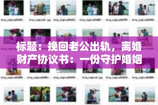 标题：挽回老公出轨，离婚财产协议书：一份守护婚姻与财产的明智选择
