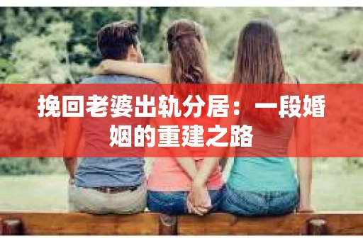 挽回老婆出轨分居：一段婚姻的重建之路