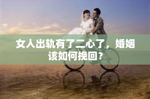 女人出轨有了二心了，婚姻该如何挽回？